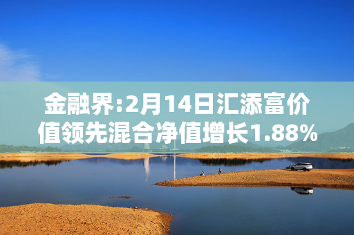 金融界:2月14日汇添富价值领先混合净值增长1.88%，近6个月累计上涨9.74%