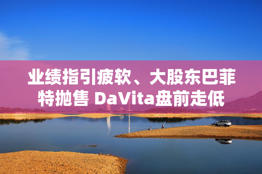 业绩指引疲软、大股东巴菲特抛售 DaVita盘前走低