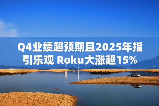 Q4业绩超预期且2025年指引乐观 Roku大涨超15%