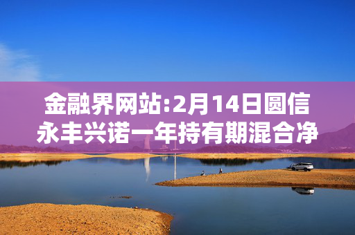 金融界网站:2月14日圆信永丰兴诺一年持有期混合净值增长1.76%，近6个月累计上涨28.28%