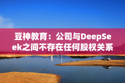 豆神教育：公司与DeepSeek之间不存在任何股权关系