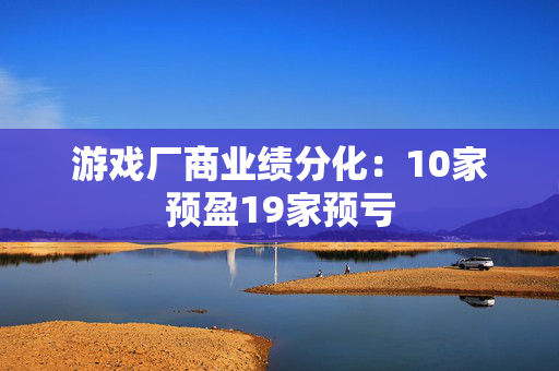 游戏厂商业绩分化：10家预盈19家预亏