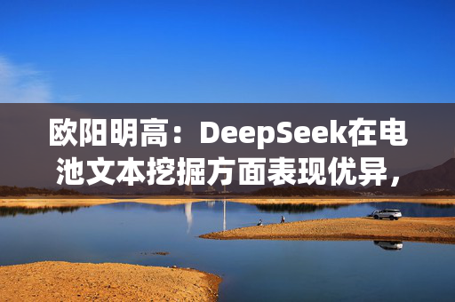 欧阳明高：DeepSeek在电池文本挖掘方面表现优异，但尚欠缺科学分析能力