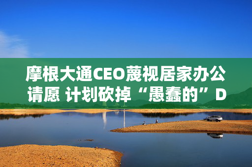 摩根大通CEO蔑视居家办公请愿 计划砍掉“愚蠢的”DEI支出