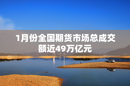 1月份全国期货市场总成交额近49万亿元