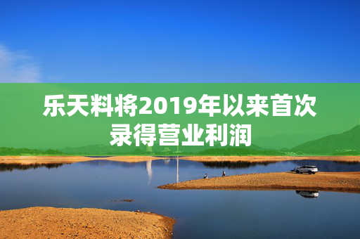 乐天料将2019年以来首次录得营业利润