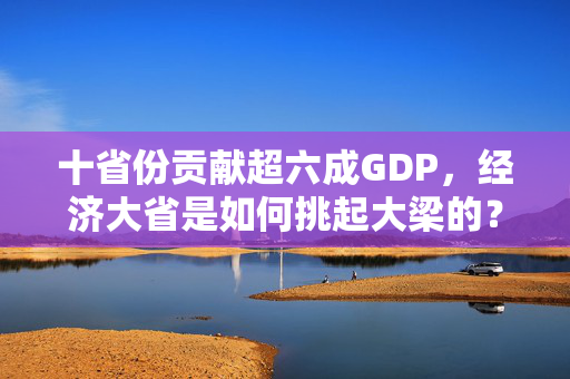 十省份贡献超六成GDP，经济大省是如何挑起大梁的？