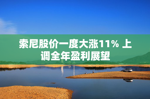 索尼股价一度大涨11% 上调全年盈利展望