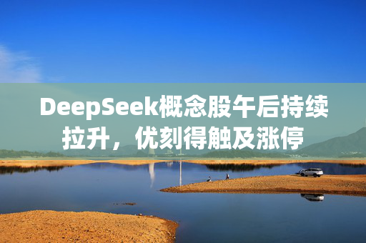 DeepSeek概念股午后持续拉升，优刻得触及涨停