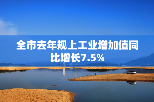 全市去年规上工业增加值同比增长7.5%