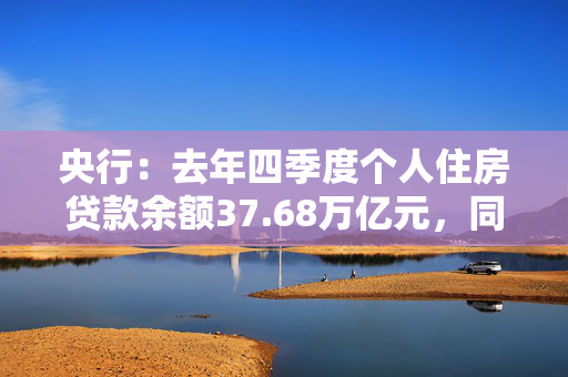 央行：去年四季度个人住房贷款余额37.68万亿元，同比下降1.3%