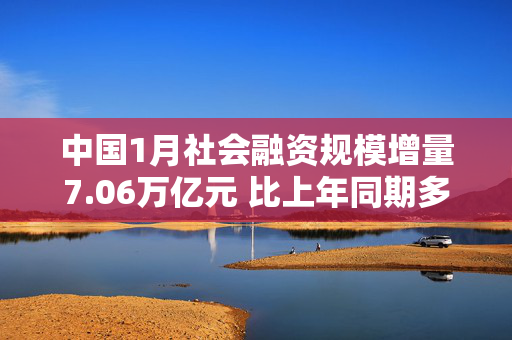 中国1月社会融资规模增量7.06万亿元 比上年同期多5833亿元