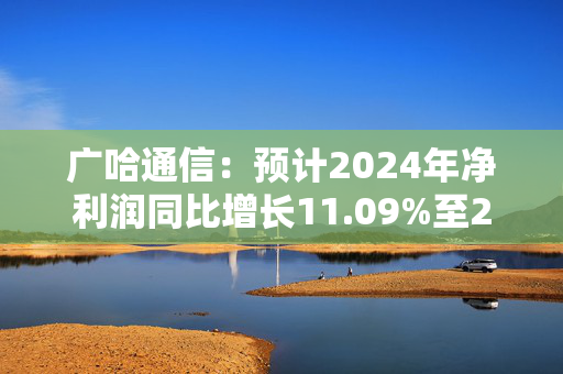 广哈通信：预计2024年净利润同比增长11.09%至29.06%