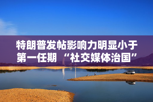 特朗普发帖影响力明显小于第一任期 “社交媒体治国”效力大减？