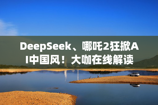 DeepSeek、哪吒2狂掀AI中国风！大咖在线解读