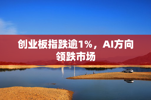 创业板指跌逾1%，AI方向领跌市场