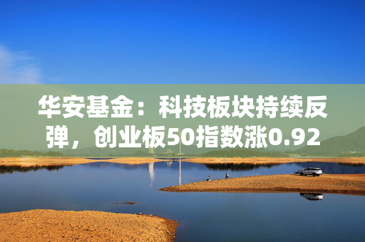 华安基金：科技板块持续反弹，创业板50指数涨0.92%