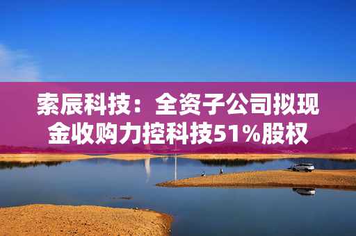 索辰科技：全资子公司拟现金收购力控科技51%股权