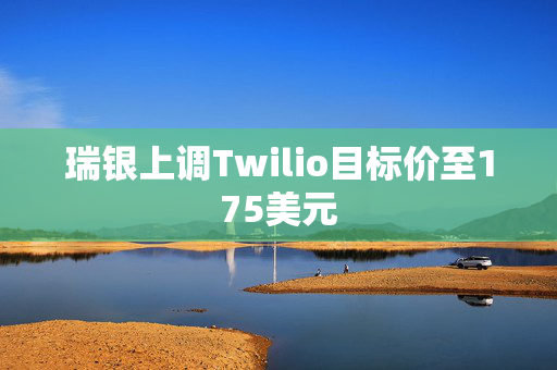 瑞银上调Twilio目标价至175美元