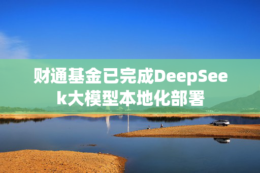 财通基金已完成DeepSeek大模型本地化部署