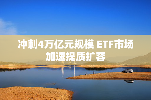 冲刺4万亿元规模 ETF市场加速提质扩容