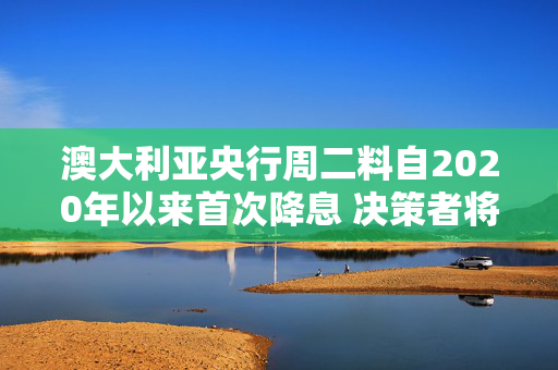 澳大利亚央行周二料自2020年以来首次降息 决策者将警惕贸易战风险