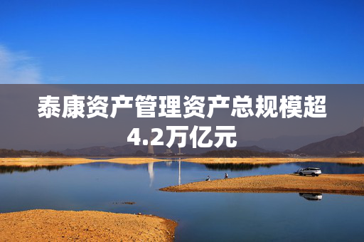 泰康资产管理资产总规模超4.2万亿元