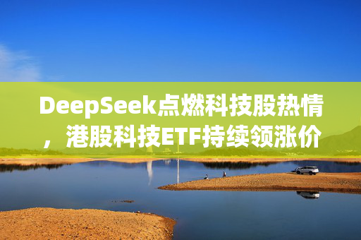 DeepSeek点燃科技股热情，港股科技ETF持续领涨价值凸显