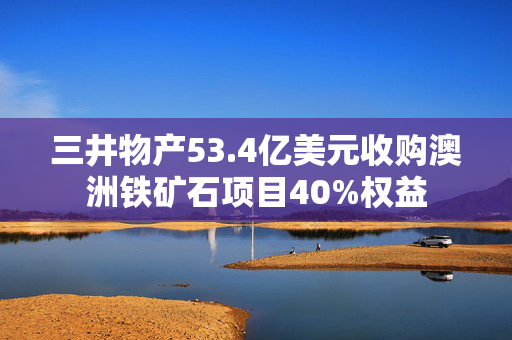 三井物产53.4亿美元收购澳洲铁矿石项目40%权益