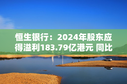 恒生银行：2024年股东应得溢利183.79亿港元 同比增长3%