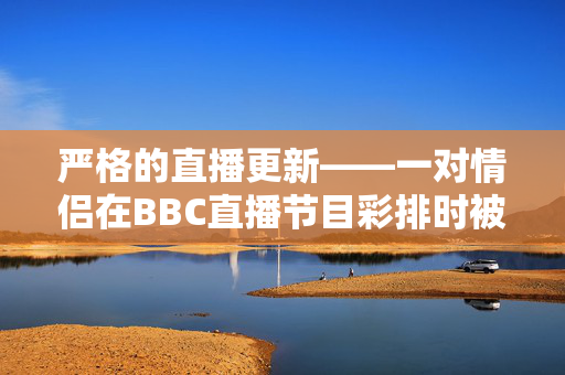 严格的直播更新——一对情侣在BBC直播节目彩排时被发现“接吻”