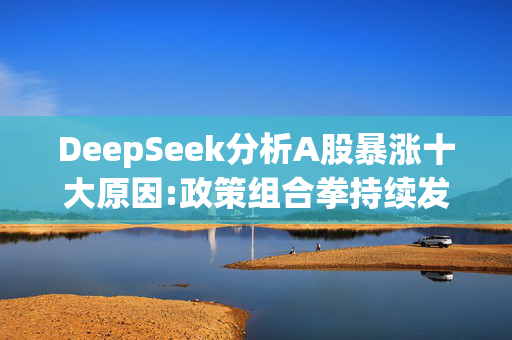 DeepSeek分析A股暴涨十大原因:政策组合拳持续发力、外资持续唱多、资金流入加速、历史周期规律支撑牛市预期