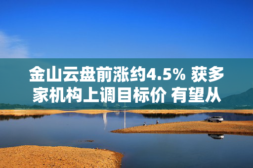 金山云盘前涨约4.5% 获多家机构上调目标价 有望从AI热潮中受惠