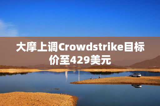 大摩上调Crowdstrike目标价至429美元