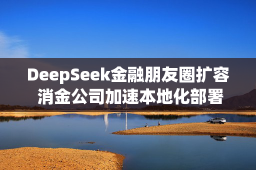 DeepSeek金融朋友圈扩容 消金公司加速本地化部署