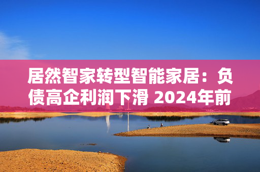 居然智家转型智能家居：负债高企利润下滑 2024年前三季研发费用减少42%