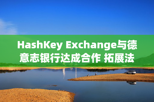 HashKey Exchange与德意志银行达成合作 拓展法币入金渠道