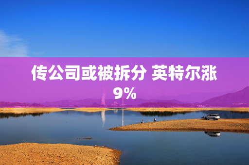 传公司或被拆分 英特尔涨9%