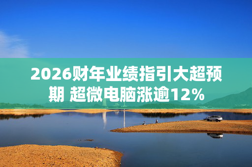 2026财年业绩指引大超预期 超微电脑涨逾12%