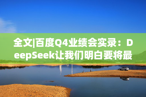 全文|百度Q4业绩会实录：DeepSeek让我们明白要将最优秀的模型开源