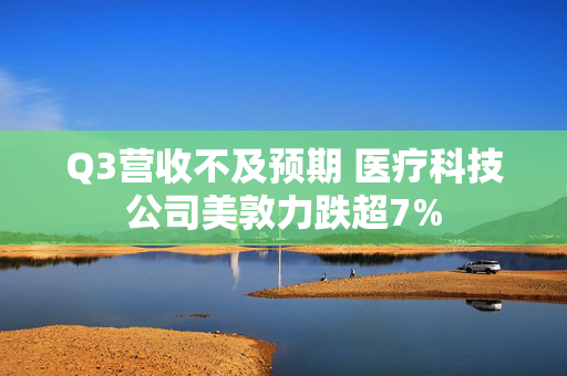 Q3营收不及预期 医疗科技公司美敦力跌超7%