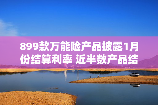 899款万能险产品披露1月份结算利率 近半数产品结算利率为3%及以上