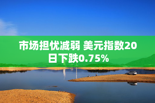 市场担忧减弱 美元指数20日下跌0.75%