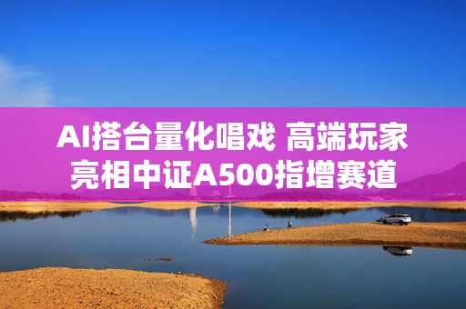 AI搭台量化唱戏 高端玩家亮相中证A500指增赛道