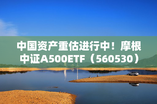 中国资产重估进行中！摩根中证A500ETF（560530）直线拉升涨超1.4%迎布局窗口期