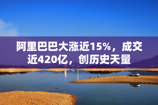 阿里巴巴大涨近15%，成交近420亿，创历史天量