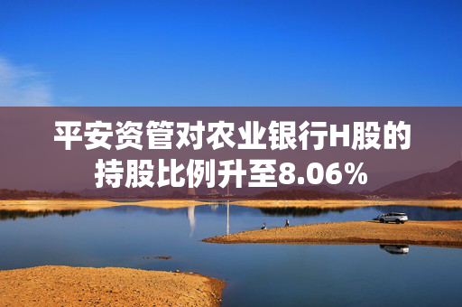 平安资管对农业银行H股的持股比例升至8.06%