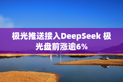 极光推送接入DeepSeek 极光盘前涨逾6%