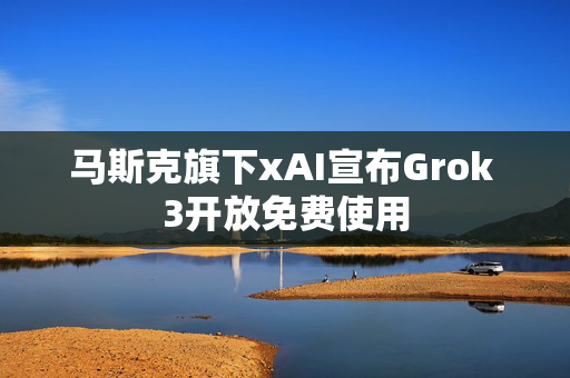 马斯克旗下xAI宣布Grok 3开放免费使用