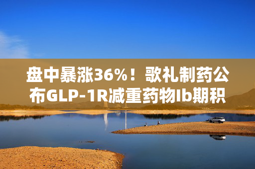 盘中暴涨36%！歌礼制药公布GLP-1R减重药物Ib期积极进展 业内关注给药方式及周期